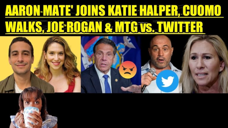 AARON MATE' JOINS KATIE HALPER, CUOMO WALKS, JOE ROGAN & MARJORIE TAYLOR GREENE vs. TWITTER